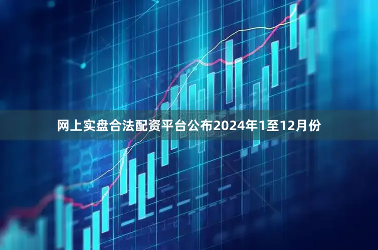 网上实盘合法配资平台公布　　2024年1至12月份