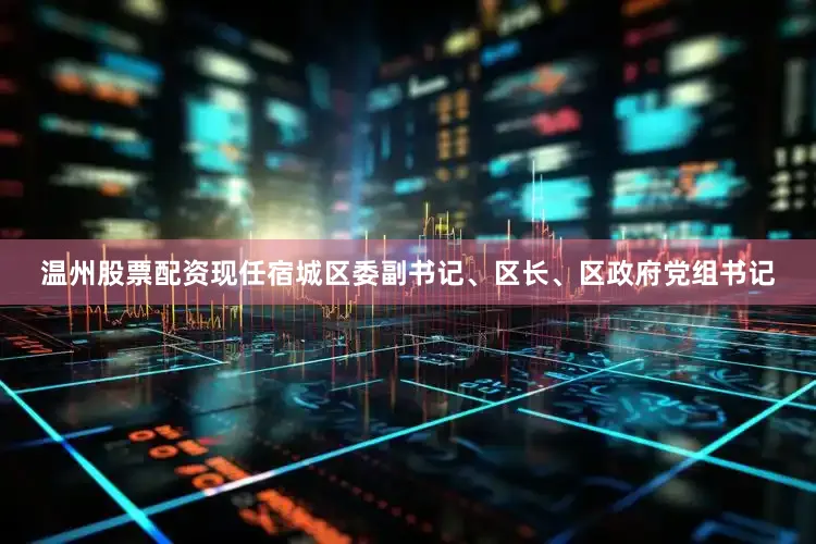 温州股票配资现任宿城区委副书记、区长、区政府党组书记