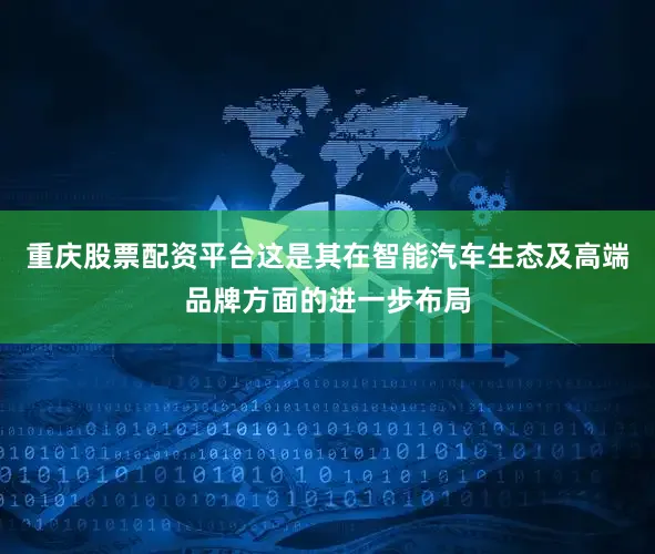 重庆股票配资平台这是其在智能汽车生态及高端品牌方面的进一步布局