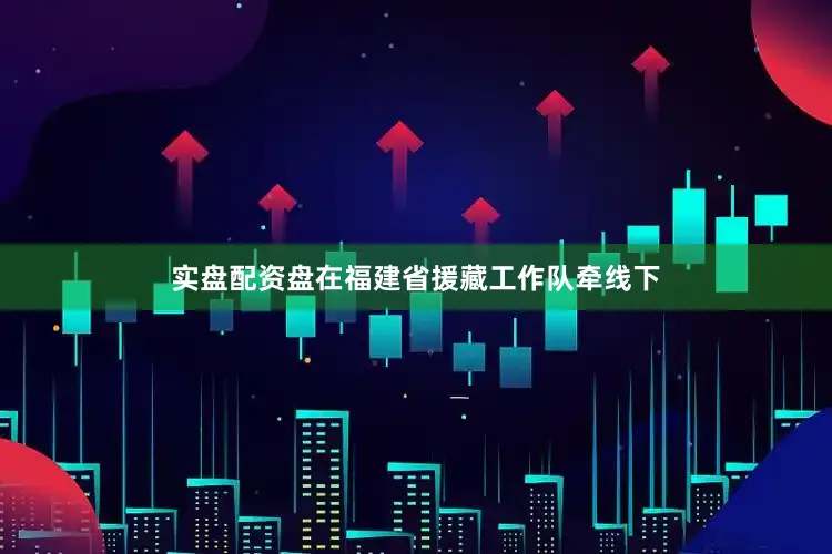 实盘配资盘在福建省援藏工作队牵线下