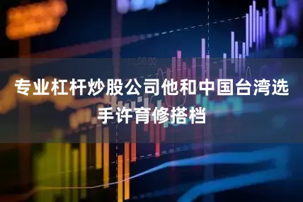 专业杠杆炒股公司他和中国台湾选手许育修搭档