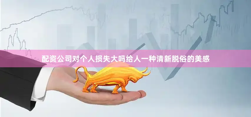 配资公司对个人损失大吗给人一种清新脱俗的美感