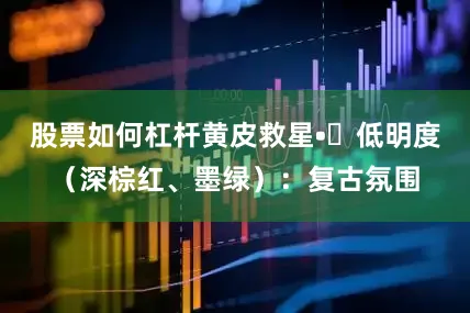 股票如何杠杆黄皮救星•✨低明度（深棕红、墨绿）：复古氛围
