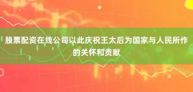 股票配资在线公司以此庆祝王太后为国家与人民所作的关怀和贡献