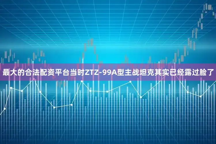 最大的合法配资平台当时ZTZ-99A型主战坦克其实已经露过脸了