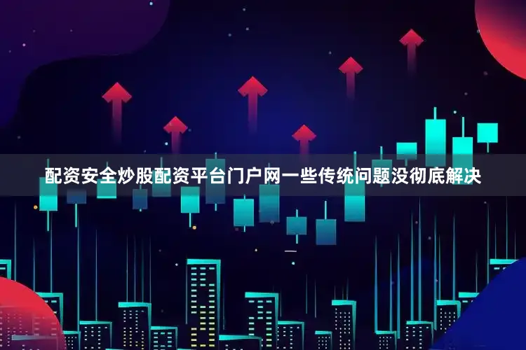 配资安全炒股配资平台门户网一些传统问题没彻底解决