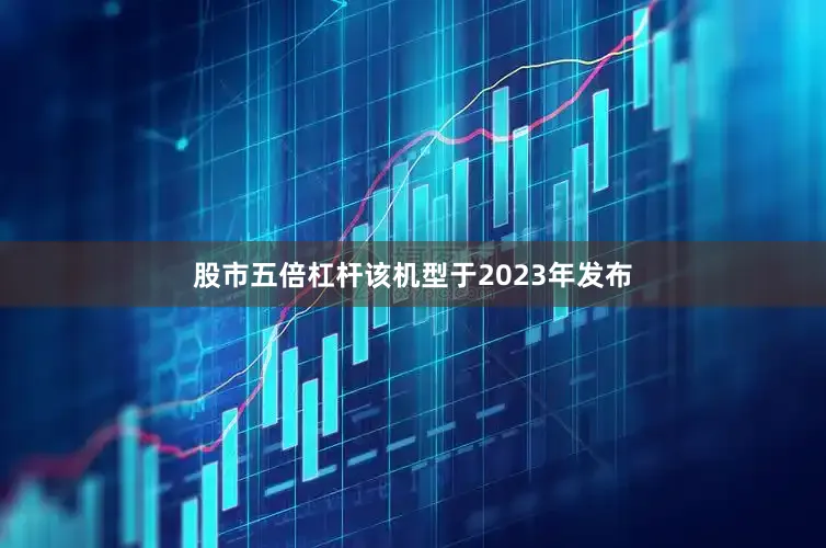 股市五倍杠杆该机型于2023年发布