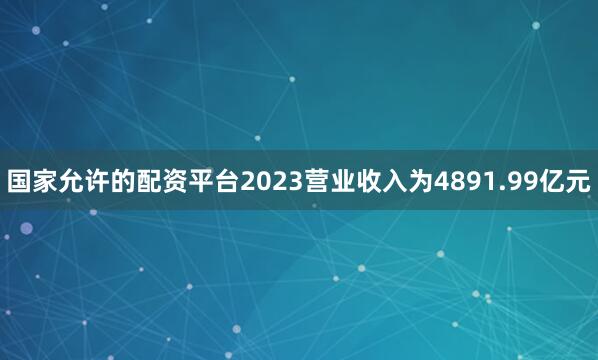 国家允许的配资平台2023营业收入为4891.99亿元