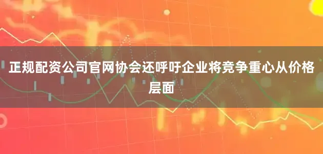 正规配资公司官网协会还呼吁企业将竞争重心从价格层面