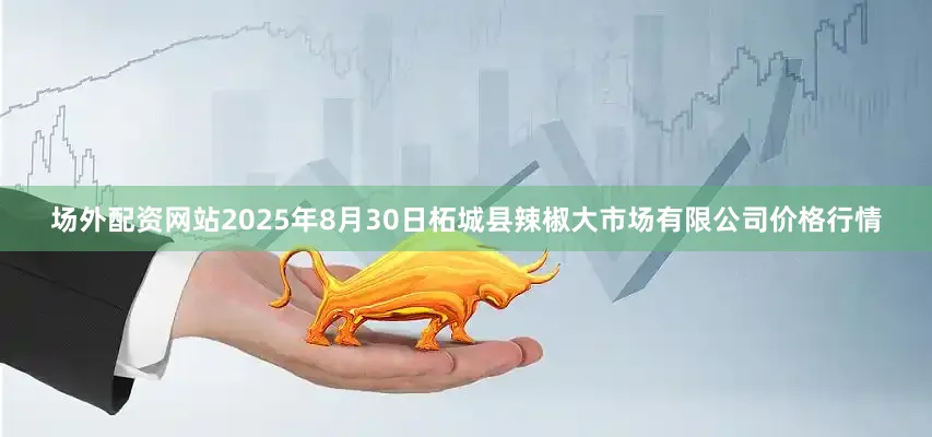 场外配资网站2025年8月30日柘城县辣椒大市场有限公司价格行情