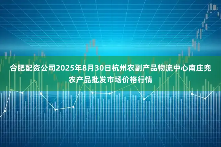 合肥配资公司2025年8月30日杭州农副产品物流中心南庄兜农产品批发市场价格行情