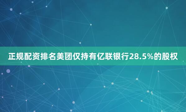 正规配资排名美团仅持有亿联银行28.5%的股权