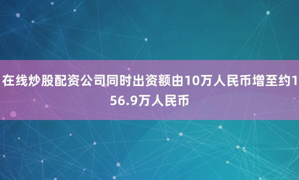 在线炒股配资公司同时出资额由10万人民币增至约156.9万人民币