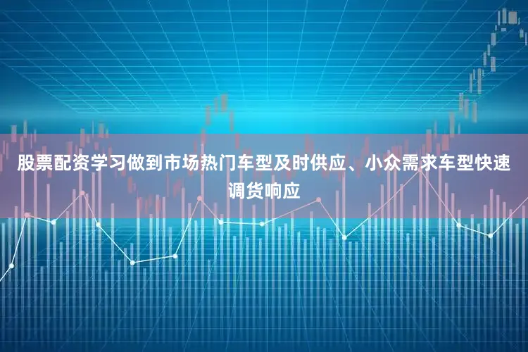 股票配资学习做到市场热门车型及时供应、小众需求车型快速调货响应