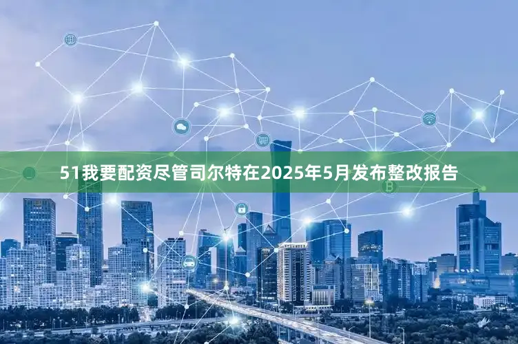 51我要配资尽管司尔特在2025年5月发布整改报告