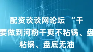 配资谈谈网论坛  “干炒牛河要做到河粉干爽不粘锅、盘底无油