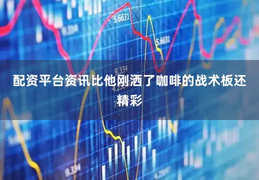配资平台资讯比他刚洒了咖啡的战术板还精彩