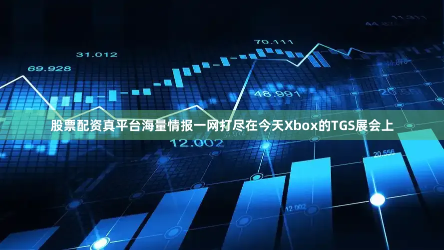 股票配资真平台海量情报一网打尽在今天Xbox的TGS展会上