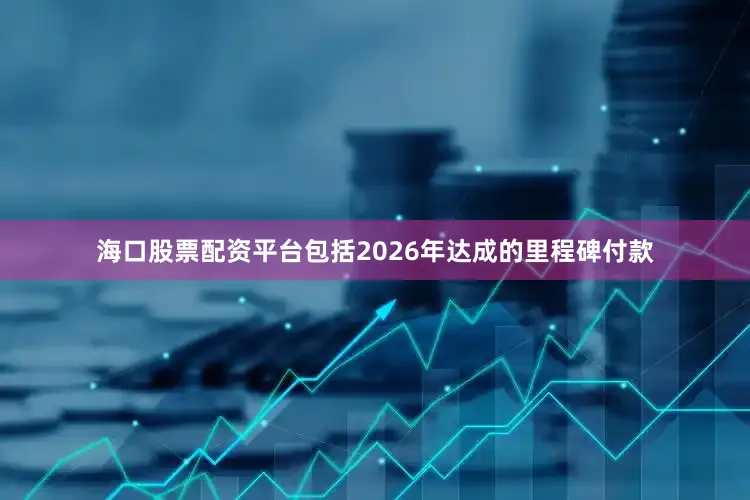 海口股票配资平台包括2026年达成的里程碑付款
