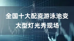 全国十大配资游泳池变大型灯光秀现场