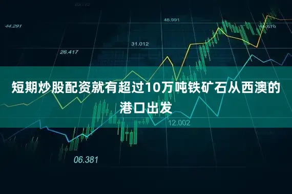 短期炒股配资就有超过10万吨铁矿石从西澳的港口出发