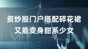 资炒股门户搭配碎花裙又能变身甜系少女