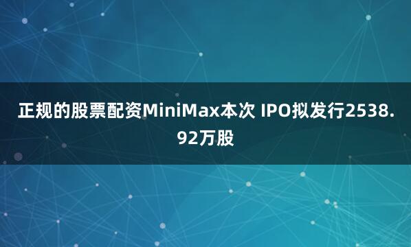 正规的股票配资MiniMax本次 IPO拟发行2538.92万股