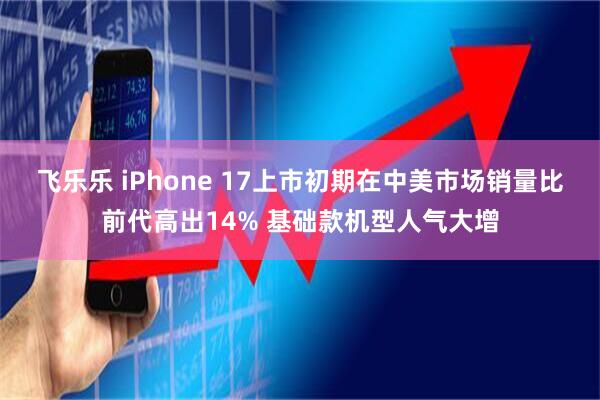 飞乐乐 iPhone 17上市初期在中美市场销量比前代高出14% 基础款机型人气大增