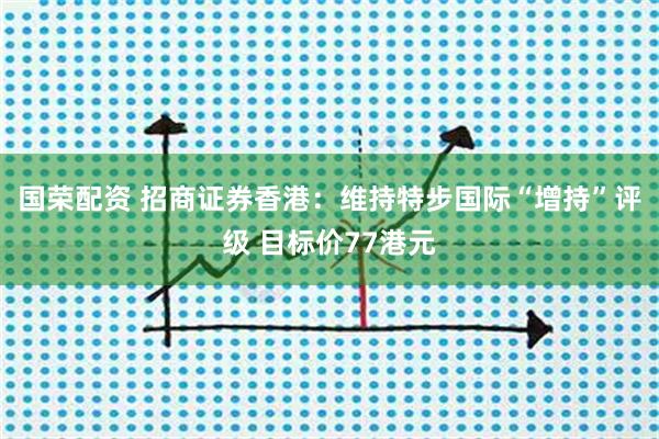 国荣配资 招商证券香港：维持特步国际“增持”评级 目标价77港元