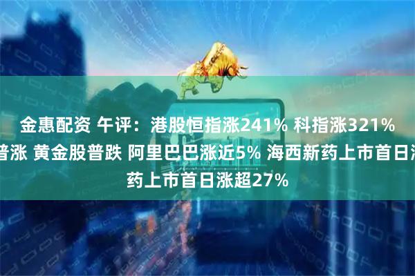 金惠配资 午评：港股恒指涨241% 科指涨321% 科网股普涨 黄金股普跌 阿里巴巴涨近5% 海西新药上市首日涨超27%