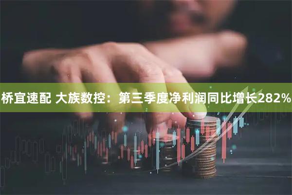桥宜速配 大族数控：第三季度净利润同比增长282%