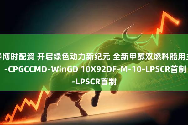 长春博时配资 开启绿色动力新纪元 全新甲醇双燃料船用主机 -CPGCCMD-WinGD 10X92DF-M-10-LPSCR首制