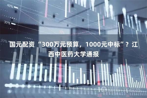 国元配资 “300万元预算，1000元中标”？江西中医药大学通报