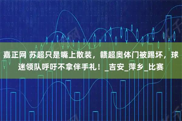 嘉正网 苏超只是嘴上散装,赣超奥体门被踢坏,球迷领队呼吁不拿伴手礼!_吉安_萍乡_比赛