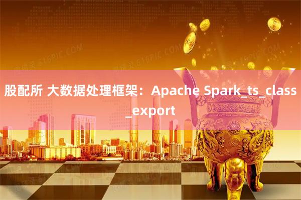 股配所 大数据处理框架：Apache Spark_ts_class_export