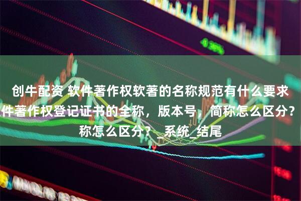 创牛配资 软件著作权软著的名称规范有什么要求?计算机软件著作权登记证书的全称,版本号,简称怎么区分?_系统_结尾
