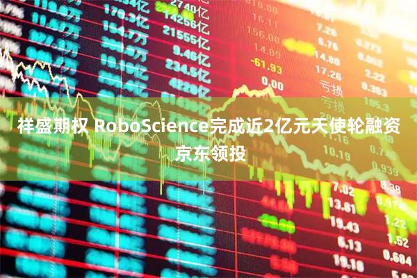 祥盛期权 RoboScience完成近2亿元天使轮融资 京东领投
