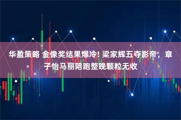 华盈策略 金像奖结果爆冷! 梁家辉五夺影帝，章子怡马丽陪跑整晚颗粒无收