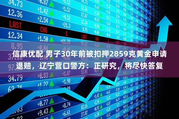 信康优配 男子30年前被扣押2859克黄金申请退赔，辽宁营口警方：正研究，将尽快答复