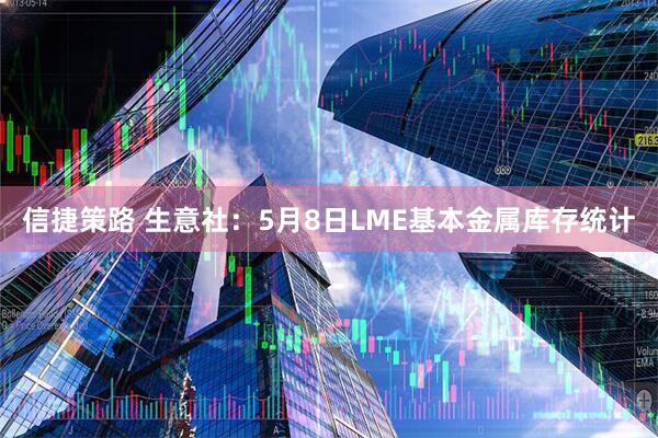 信捷策路 生意社：5月8日LME基本金属库存统计
