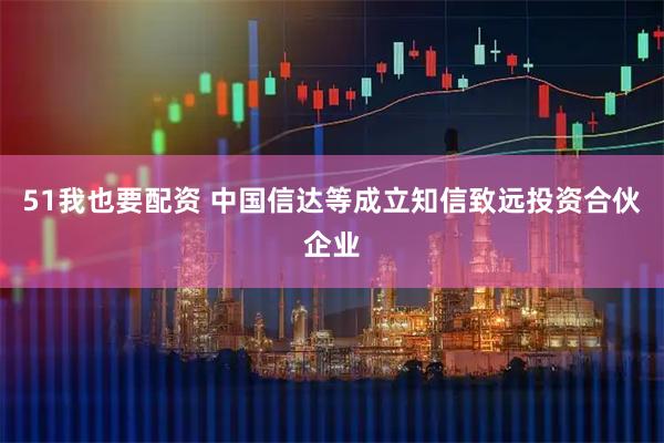 51我也要配资 中国信达等成立知信致远投资合伙企业