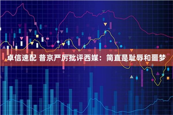 卓信速配 普京严厉批评西媒：简直是耻辱和噩梦