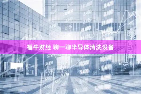 福牛财经 聊一聊半导体清洗设备