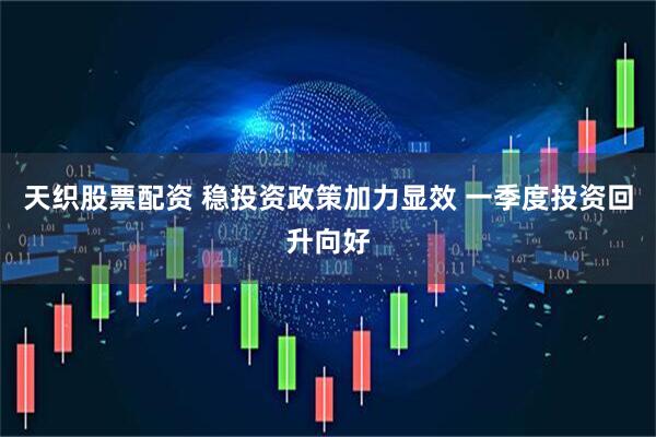 天织股票配资 稳投资政策加力显效 一季度投资回升向好