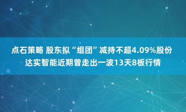 点石策略 股东拟“组团”减持不超4.09%股份 达实智能近期曾走出一波13天8板行情