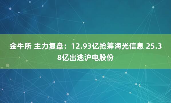 金牛所 主力复盘：12.93亿抢筹海光信息 25.38亿出逃沪电股份