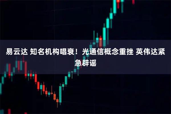 易云达 知名机构唱衰！光通信概念重挫 英伟达紧急辟谣