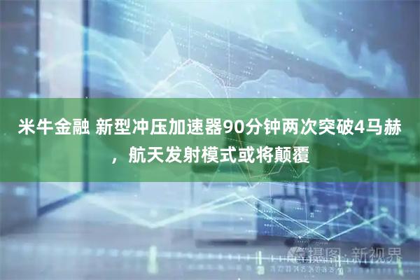 米牛金融 新型冲压加速器90分钟两次突破4马赫，航天发射模式或将颠覆