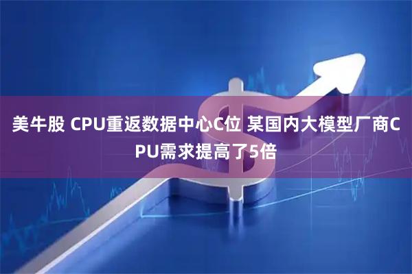 美牛股 CPU重返数据中心C位 某国内大模型厂商CPU需求提高了5倍