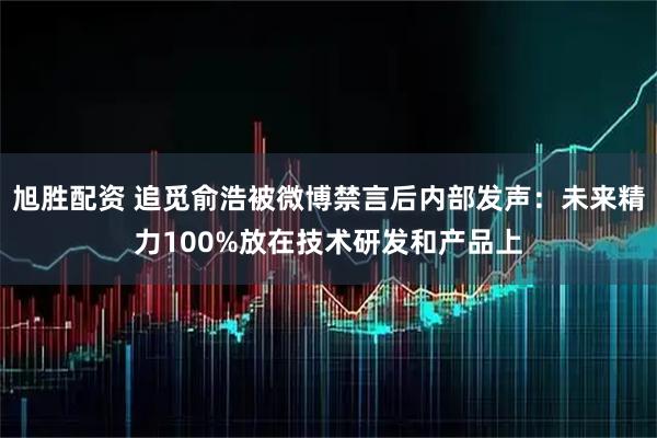 旭胜配资 追觅俞浩被微博禁言后内部发声：未来精力100%放在技术研发和产品上